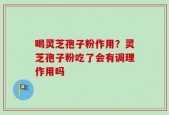 喝灵芝孢子粉作用？灵芝孢子粉吃了会有调理作用吗