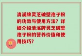 清溪牌灵芝破壁孢子粉的功效与使用方法？详细介绍清溪牌灵芝破壁孢子粉的营养价值和使用技巧？