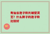 寿仙谷孢子粉片破壁灵芝？什么牌子的孢子粉比较好