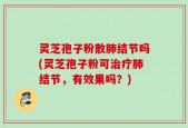 灵芝孢子粉散肺结节吗(灵芝孢子粉可治疗肺结节，有效果吗？)