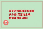 灵芝泡水喝用法与用量多少克(灵芝泡水喝，用量及用法详解)