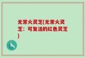 无常火灵芝(无常火灵芝：可复活的红色灵芝)