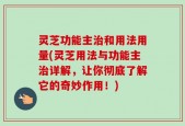 灵芝功能主治和用法用量(灵芝用法与功能主治详解，让你彻底了解它的奇妙作用！)