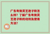 广东粤微灵芝孢子粉怎么样？了解广东粤微灵芝孢子粉的功效及使用方法？