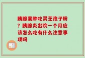 胰腺囊肿吃灵芝孢子粉？胰腺炎出院一个月应该怎么吃有什么注意事项吗