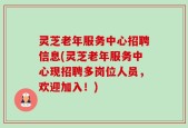 灵芝老年服务中心招聘信息(灵芝老年服务中心现招聘多岗位人员，欢迎加入！)