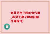 赤灵芝孢子粉的负作用_赤灵芝孢子粉潜在副作用探讨)