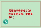 灵芝孢子粉多吃了(多吃灵芝孢子粉，受益多多！)