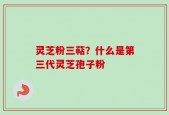 灵芝粉三萜？什么是第三代灵芝孢子粉