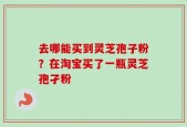 去哪能买到灵芝孢子粉？在淘宝买了一瓶灵芝孢孑粉