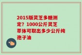 2015版灵芝多糖测定？1000公斤灵芝萃体可取出多少公斤纯孢子油