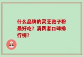 什么品牌的灵芝孢子粉最好吃？消费者口碑排行榜？