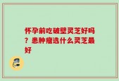 怀孕前吃破壁灵芝好吗？患肿瘤选什么灵芝最好