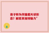 孢子粉为何偏爱片状形态？解密其独特魅力”