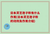 日本灵芝孢子粉有什么作用(日本灵芝孢子粉的功效及作用介绍)