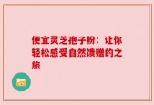 便宜灵芝孢子粉：让你轻松感受自然馈赠的之旅