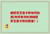 破壁灵芝孢子粉如何检测(如何有效检测破壁灵芝孢子粉的质量？)