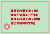 普洱茶和灵芝孢子粉(健康生活离不开它们！普洱茶和灵芝孢子粉指引您走向健康之路)