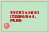 看看灵芝怎样泡酒视频(灵芝酒的制作方法，详见视频