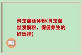 灵芝菌丝休粉(灵芝菌丝发酵粉，保健养生的好选择)