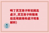 喝了灵芝孢子粉犯困出虚汗_灵芝孢子粉服用后出现困倦和虚汗现象解析)