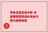 李良济灵芝孢子粉 术后理想营养品补充体力助力身体恢复