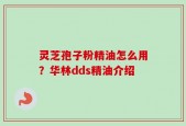 灵芝孢子粉精油怎么用？华林dds精油介绍