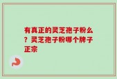 有真正的灵芝孢子粉么？灵芝孢子粉哪个牌子正宗