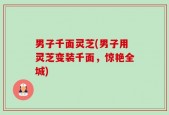 男子千面灵芝(男子用灵芝变装千面，惊艳全城)