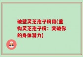 破壁灵芝孢子粉用(重构灵芝孢子粉：突破你的身体潜力)