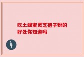 吃土蜂蜜灵芝孢子粉的好处你知道吗