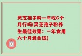 灵芝孢子粉一年吃6个月行吗(灵芝孢子粉养生最佳效果：一年食用六个月最合适)