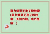 菌力健灵芝孢子粉胶囊(菌力健灵芝孢子粉胶囊：天然养颜，助力免疫！)