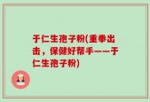 于仁生孢子粉(重拳出击，保健好帮手——于仁生孢子粉)