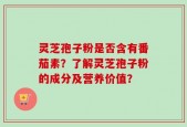 灵芝孢子粉是否含有番茄素？了解灵芝孢子粉的成分及营养价值？