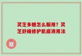 灵芝多糖怎么服用？灵芝舒缓修护肌底液用法