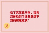 吃了灵芝孢子粉，我竟然体验到了这些意想不到的瞑眩症状”