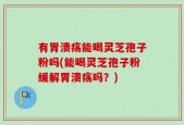 有胃溃疡能喝灵芝孢子粉吗(能喝灵芝孢子粉缓解胃溃疡吗？)