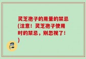 灵芝孢子的用量的禁忌(注意！灵芝孢子使用时的禁忌，别忽视了！)
