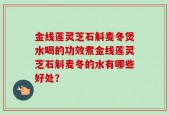 金线莲灵芝石斛麦冬煲水喝的功效煮金线莲灵芝石斛麦冬的水有哪些好处？