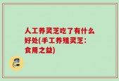人工养灵芝吃了有什么好处(手工养殖灵芝：食用之益)
