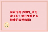 有灵芝孢子粉的_灵芝孢子粉：提升免疫力与健康的天然选择)