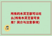 所有的木灵芝都可以吃么(所有木灵芝皆可食用？简介与注意事项)