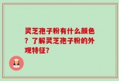 灵芝孢子粉有什么颜色？了解灵芝孢子粉的外观特征？