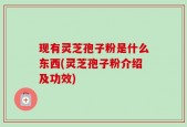 现有灵芝孢子粉是什么东西(灵芝孢子粉介绍及功效)