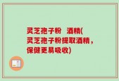 灵芝孢子粉  酒精(灵芝孢子粉提取酒精，保健更易吸收)