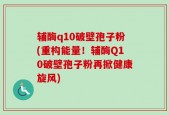 辅酶q10破壁孢子粉(重构能量！辅酶Q10破壁孢子粉再掀健康旋风)