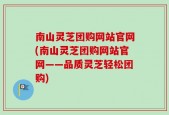 南山灵芝团购网站官网(南山灵芝团购网站官网——品质灵芝轻松团购)