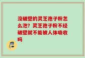 没破壁的灵芝孢子粉怎么泡？灵芝孢子粉不经破壁就不能被人体吸收吗