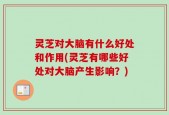 灵芝对大脑有什么好处和作用(灵芝有哪些好处对大脑产生影响？)